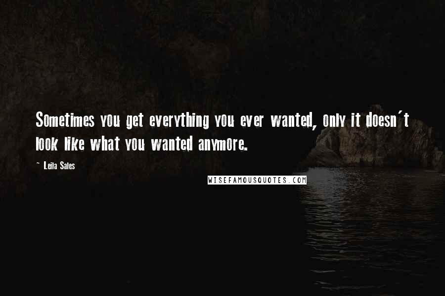 Leila Sales Quotes: Sometimes you get everything you ever wanted, only it doesn't look like what you wanted anymore.