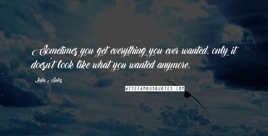 Leila Sales Quotes: Sometimes you get everything you ever wanted, only it doesn't look like what you wanted anymore.