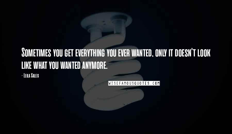 Leila Sales Quotes: Sometimes you get everything you ever wanted, only it doesn't look like what you wanted anymore.