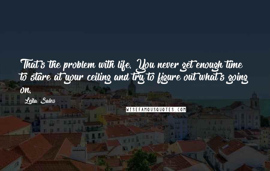 Leila Sales Quotes: That's the problem with life. You never get enough time to stare at your ceiling and try to figure out what's going on.