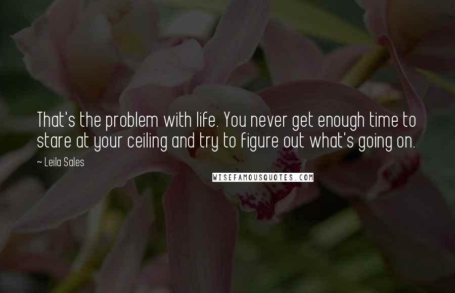 Leila Sales Quotes: That's the problem with life. You never get enough time to stare at your ceiling and try to figure out what's going on.