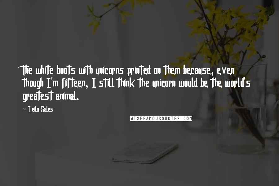 Leila Sales Quotes: The white boots with unicorns printed on them because, even though I'm fifteen, I still think the unicorn would be the world's greatest animal.