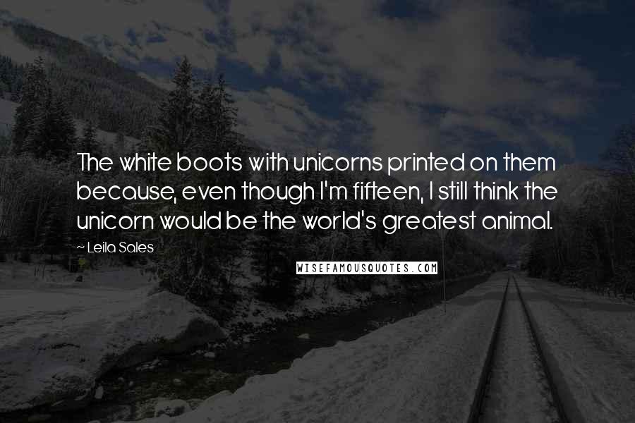 Leila Sales Quotes: The white boots with unicorns printed on them because, even though I'm fifteen, I still think the unicorn would be the world's greatest animal.