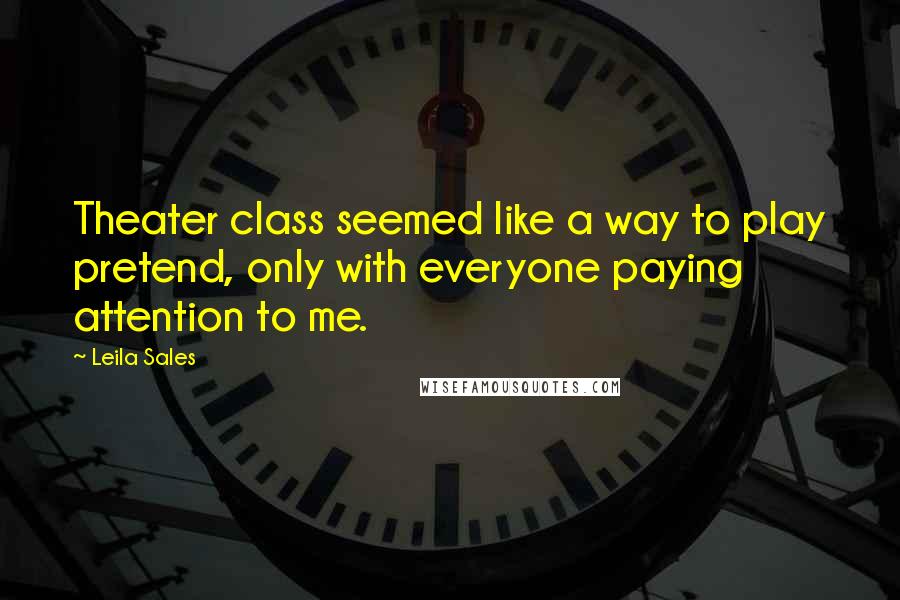 Leila Sales Quotes: Theater class seemed like a way to play pretend, only with everyone paying attention to me.