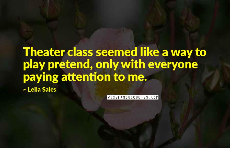 Leila Sales Quotes: Theater class seemed like a way to play pretend, only with everyone paying attention to me.