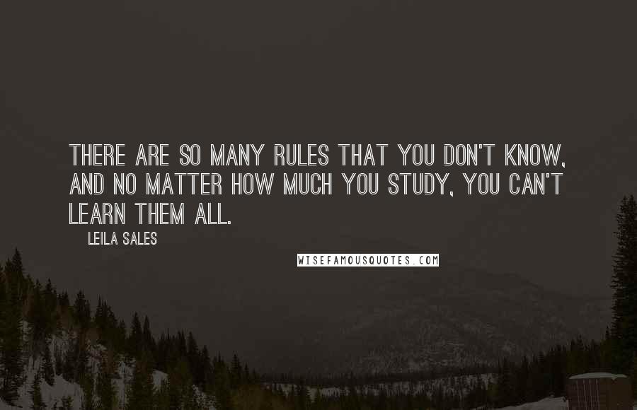 Leila Sales Quotes: There are so many rules that you don't know, and no matter how much you study, you can't learn them all.