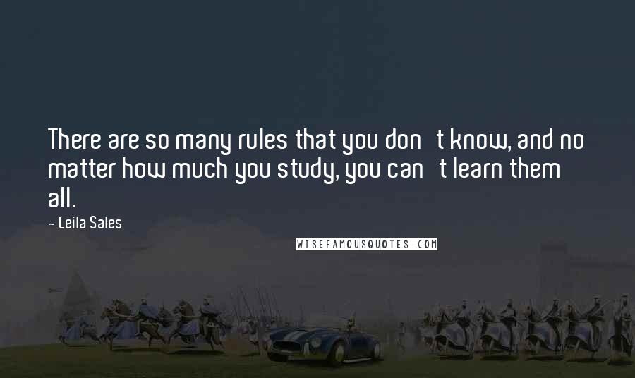 Leila Sales Quotes: There are so many rules that you don't know, and no matter how much you study, you can't learn them all.