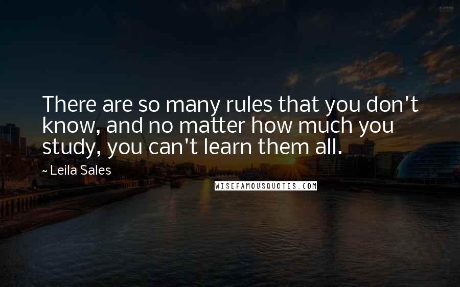 Leila Sales Quotes: There are so many rules that you don't know, and no matter how much you study, you can't learn them all.