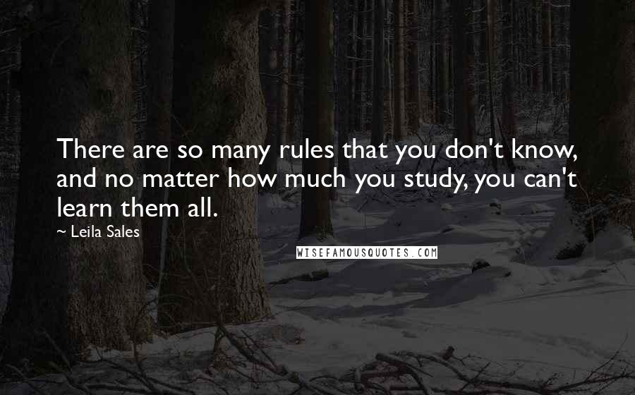 Leila Sales Quotes: There are so many rules that you don't know, and no matter how much you study, you can't learn them all.