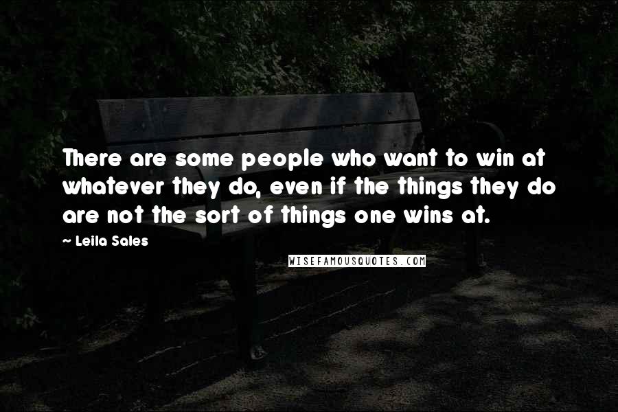 Leila Sales Quotes: There are some people who want to win at whatever they do, even if the things they do are not the sort of things one wins at.