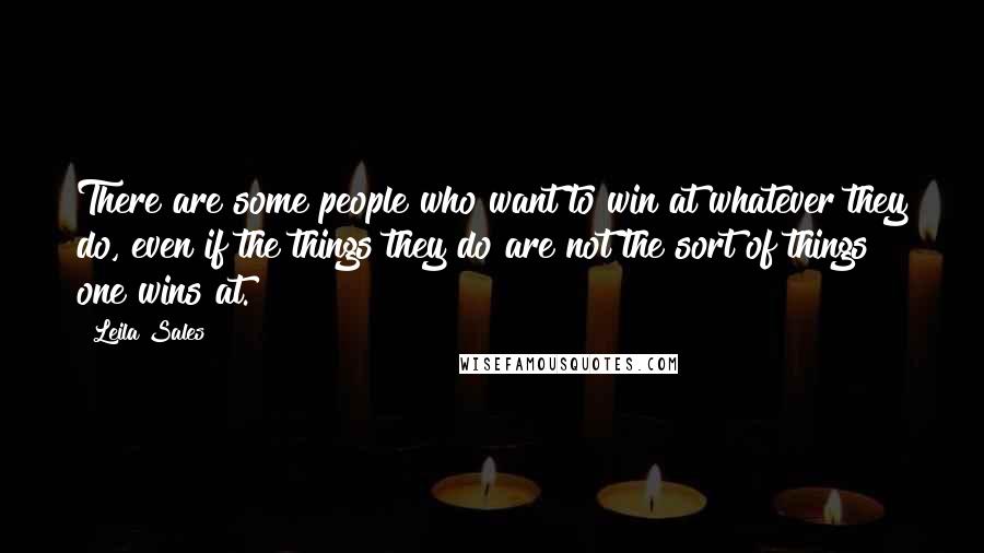 Leila Sales Quotes: There are some people who want to win at whatever they do, even if the things they do are not the sort of things one wins at.