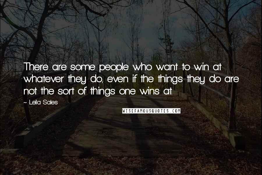 Leila Sales Quotes: There are some people who want to win at whatever they do, even if the things they do are not the sort of things one wins at.