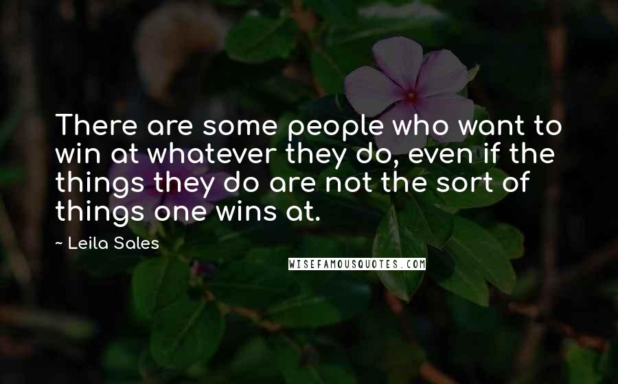 Leila Sales Quotes: There are some people who want to win at whatever they do, even if the things they do are not the sort of things one wins at.