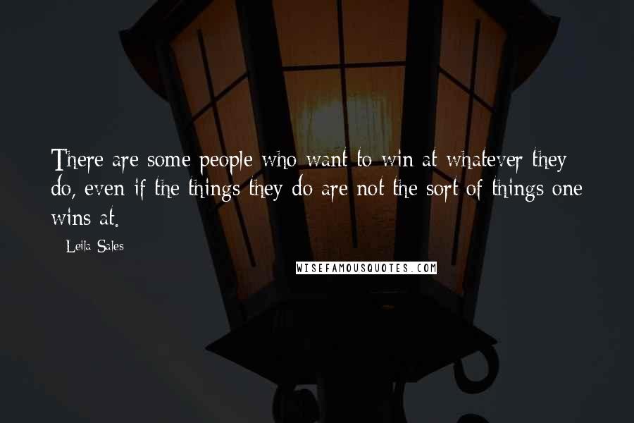 Leila Sales Quotes: There are some people who want to win at whatever they do, even if the things they do are not the sort of things one wins at.