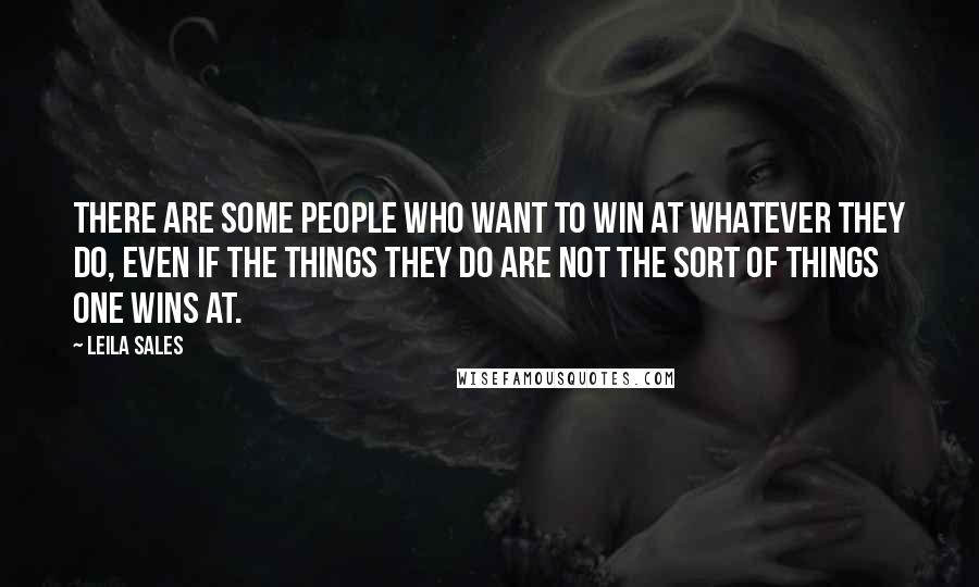 Leila Sales Quotes: There are some people who want to win at whatever they do, even if the things they do are not the sort of things one wins at.