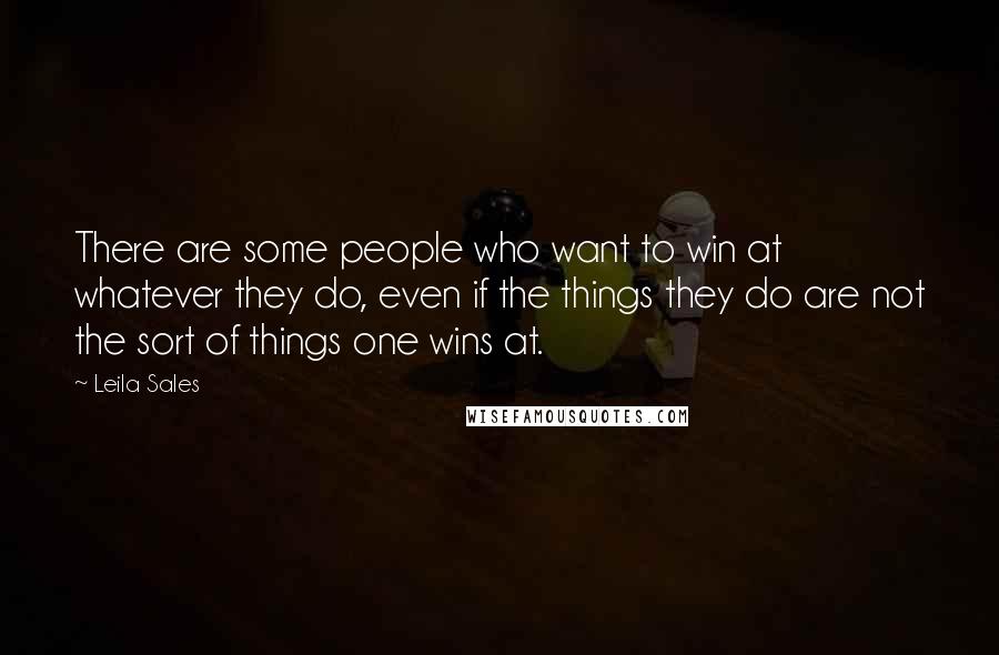 Leila Sales Quotes: There are some people who want to win at whatever they do, even if the things they do are not the sort of things one wins at.