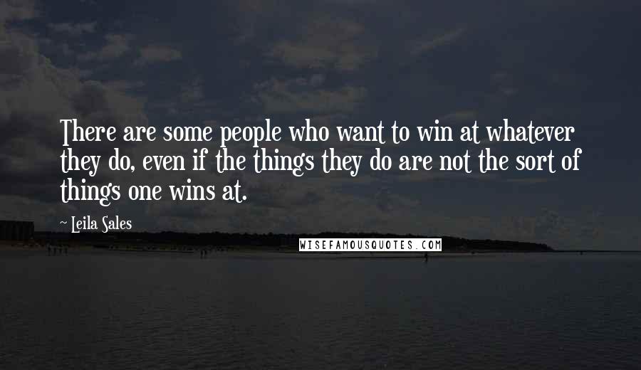 Leila Sales Quotes: There are some people who want to win at whatever they do, even if the things they do are not the sort of things one wins at.