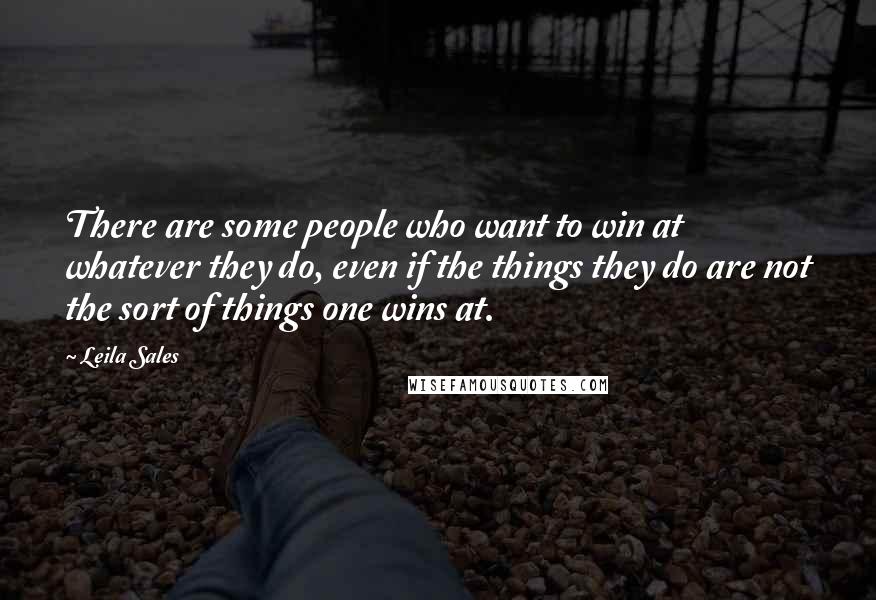 Leila Sales Quotes: There are some people who want to win at whatever they do, even if the things they do are not the sort of things one wins at.