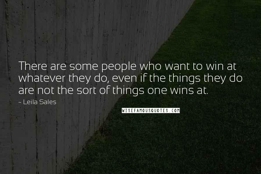 Leila Sales Quotes: There are some people who want to win at whatever they do, even if the things they do are not the sort of things one wins at.