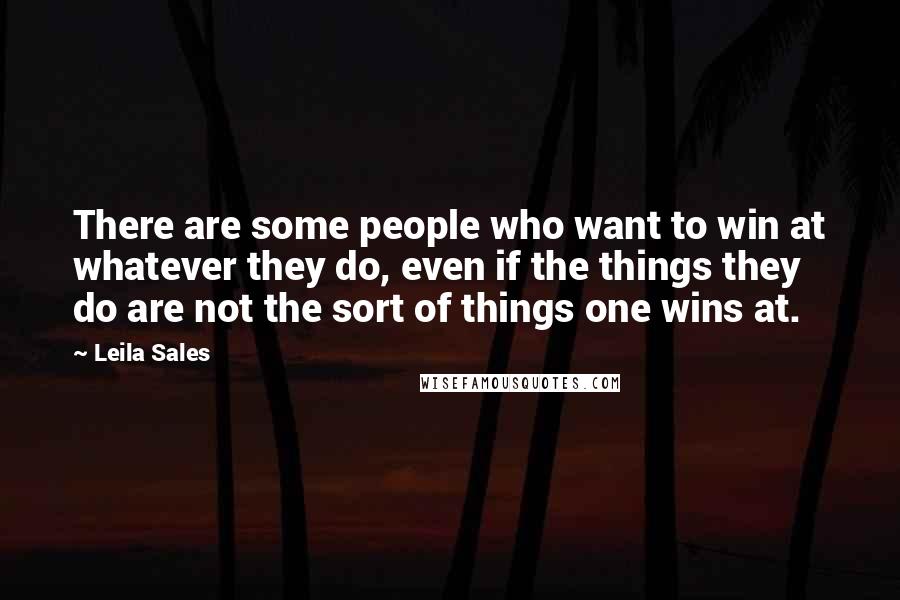 Leila Sales Quotes: There are some people who want to win at whatever they do, even if the things they do are not the sort of things one wins at.