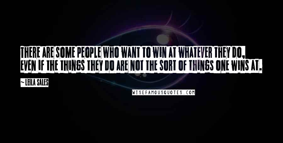 Leila Sales Quotes: There are some people who want to win at whatever they do, even if the things they do are not the sort of things one wins at.