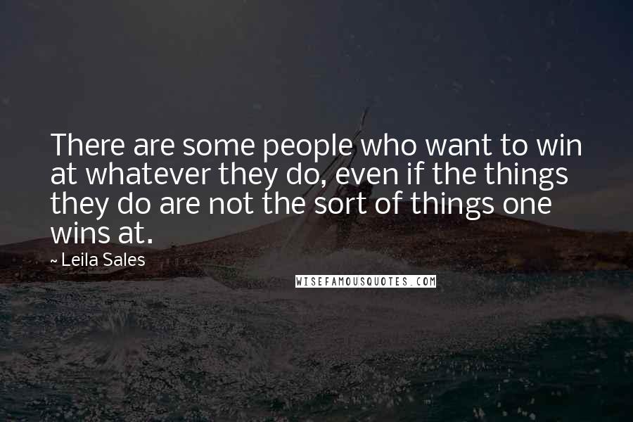 Leila Sales Quotes: There are some people who want to win at whatever they do, even if the things they do are not the sort of things one wins at.