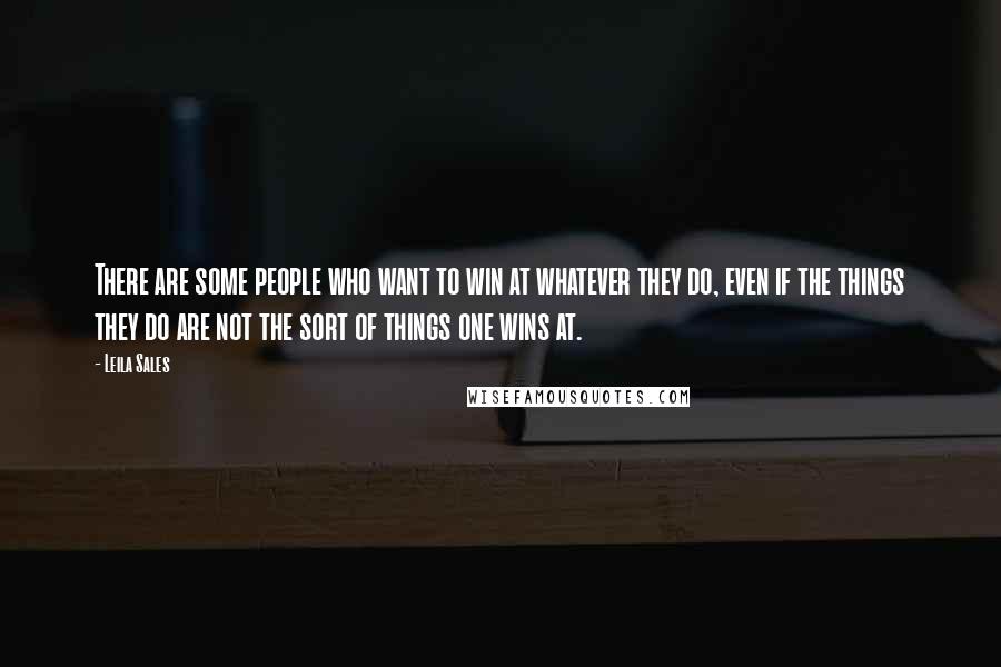 Leila Sales Quotes: There are some people who want to win at whatever they do, even if the things they do are not the sort of things one wins at.