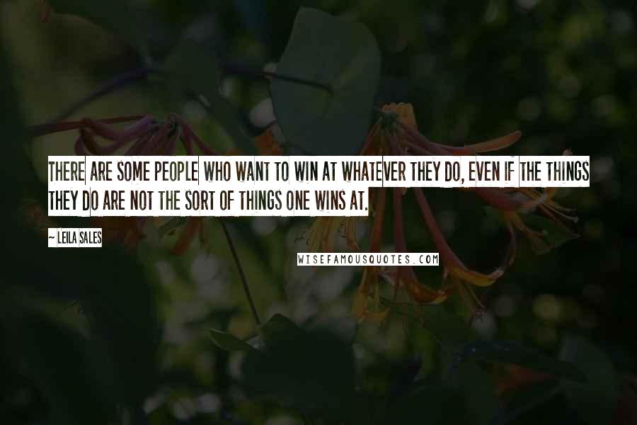 Leila Sales Quotes: There are some people who want to win at whatever they do, even if the things they do are not the sort of things one wins at.