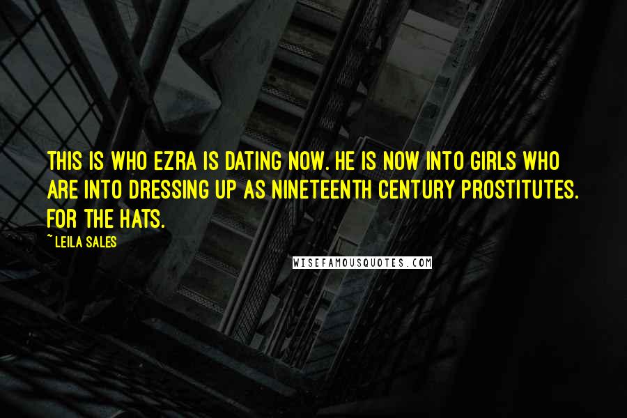 Leila Sales Quotes: This is who Ezra is dating now. He is now into girls who are into dressing up as nineteenth century prostitutes. For the hats.