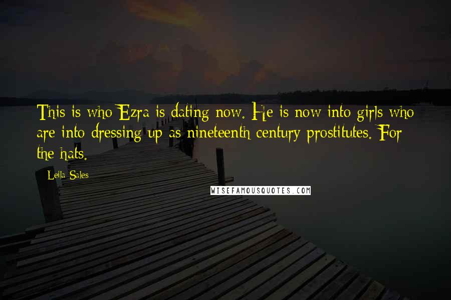 Leila Sales Quotes: This is who Ezra is dating now. He is now into girls who are into dressing up as nineteenth century prostitutes. For the hats.