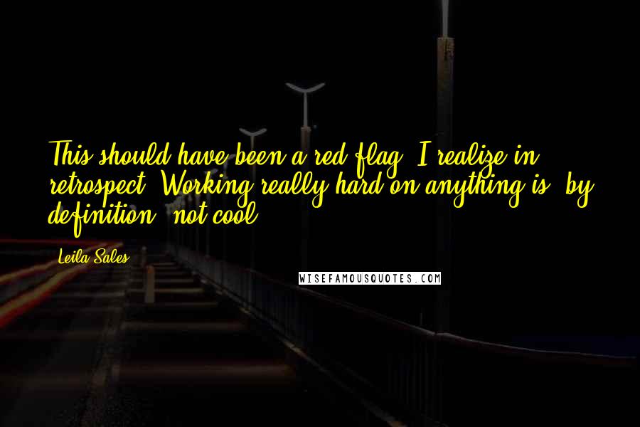 Leila Sales Quotes: This should have been a red flag, I realize in retrospect. Working really hard on anything is, by definition, not cool.