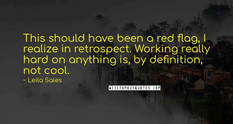 Leila Sales Quotes: This should have been a red flag, I realize in retrospect. Working really hard on anything is, by definition, not cool.