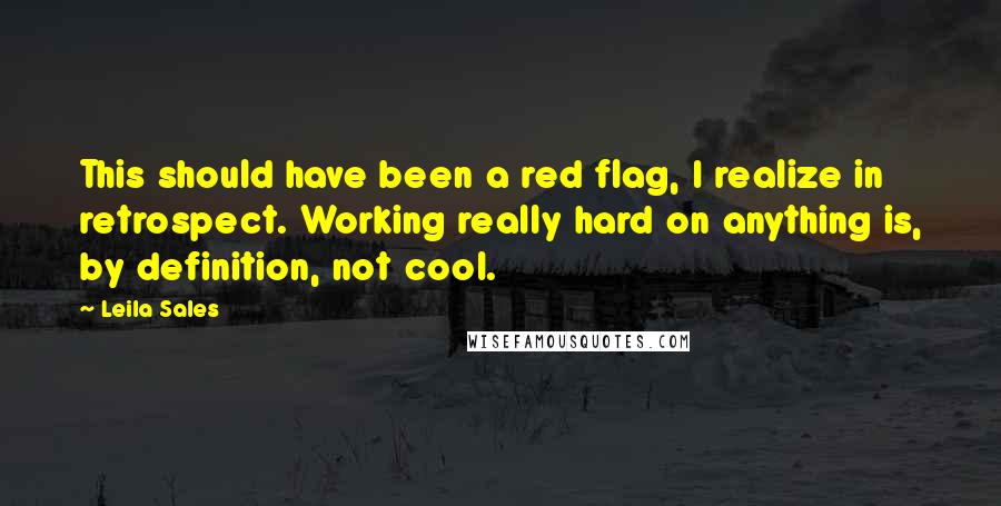 Leila Sales Quotes: This should have been a red flag, I realize in retrospect. Working really hard on anything is, by definition, not cool.