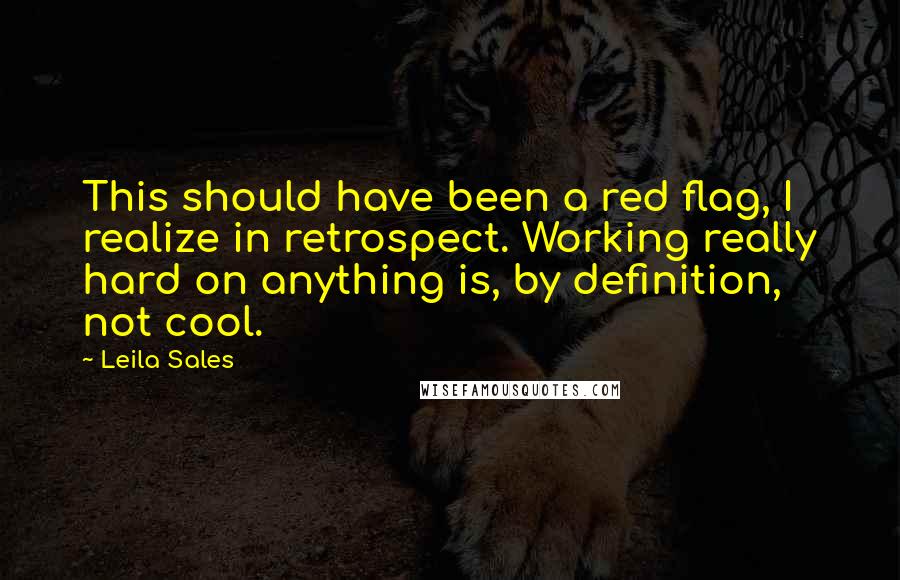 Leila Sales Quotes: This should have been a red flag, I realize in retrospect. Working really hard on anything is, by definition, not cool.