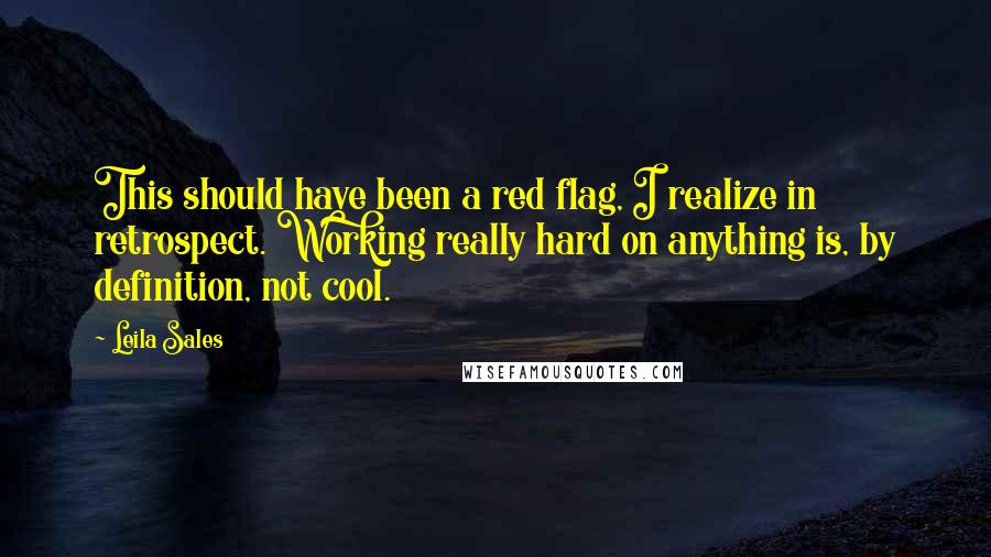 Leila Sales Quotes: This should have been a red flag, I realize in retrospect. Working really hard on anything is, by definition, not cool.