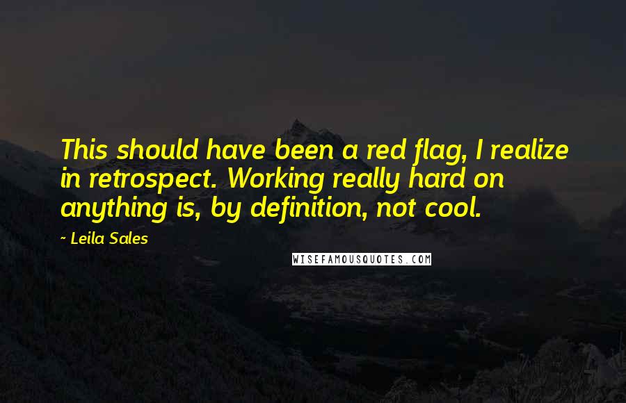 Leila Sales Quotes: This should have been a red flag, I realize in retrospect. Working really hard on anything is, by definition, not cool.