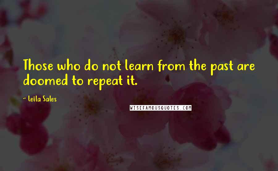 Leila Sales Quotes: Those who do not learn from the past are doomed to repeat it.