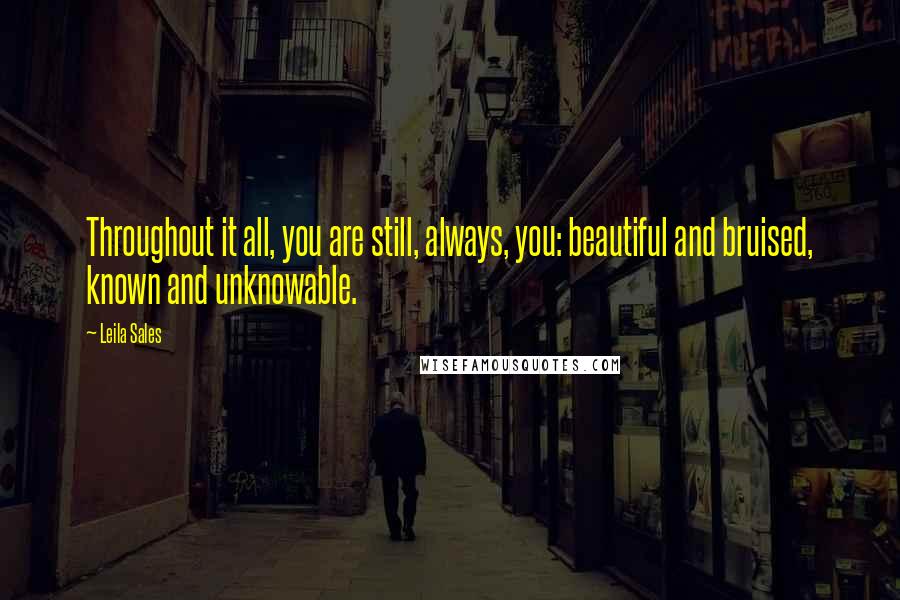 Leila Sales Quotes: Throughout it all, you are still, always, you: beautiful and bruised, known and unknowable.