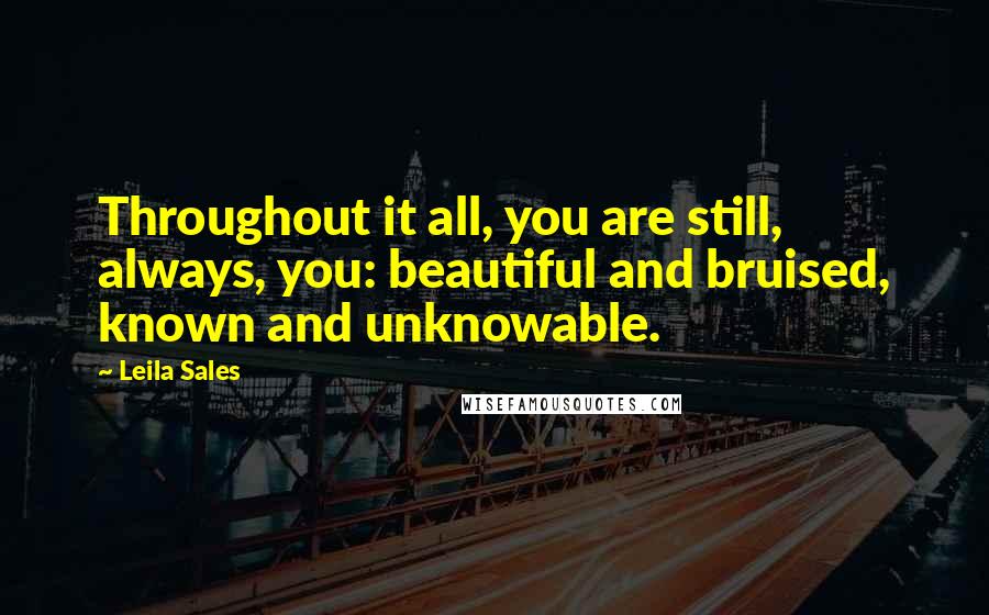 Leila Sales Quotes: Throughout it all, you are still, always, you: beautiful and bruised, known and unknowable.