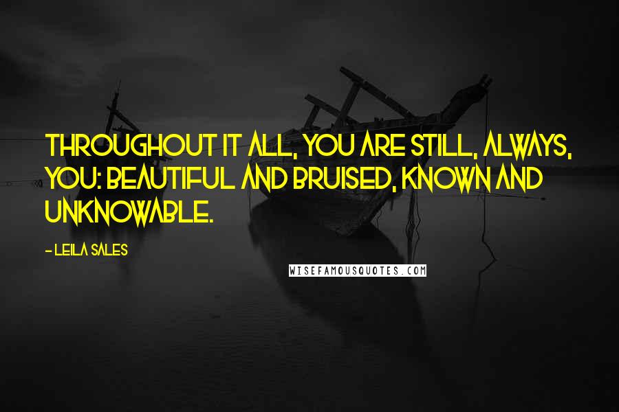 Leila Sales Quotes: Throughout it all, you are still, always, you: beautiful and bruised, known and unknowable.