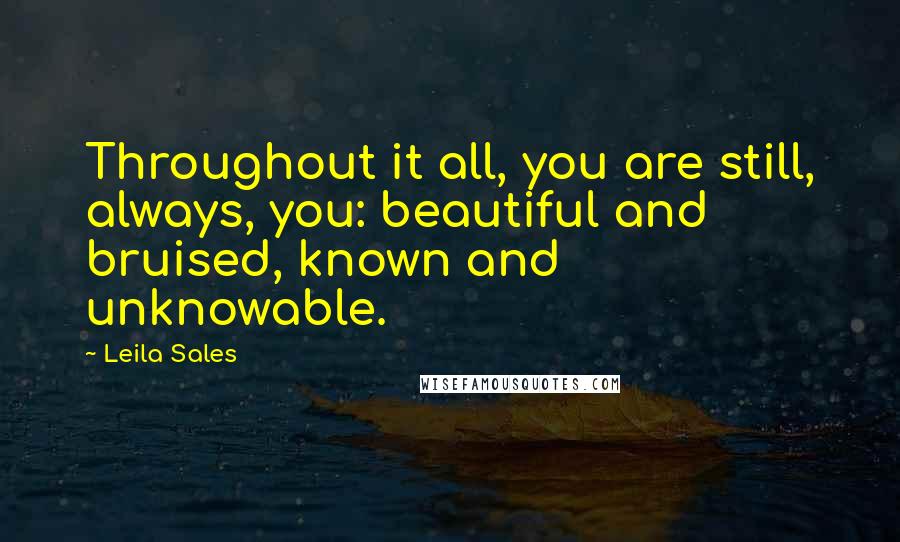 Leila Sales Quotes: Throughout it all, you are still, always, you: beautiful and bruised, known and unknowable.