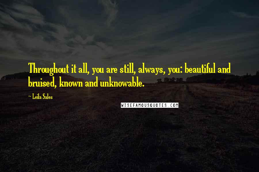 Leila Sales Quotes: Throughout it all, you are still, always, you: beautiful and bruised, known and unknowable.