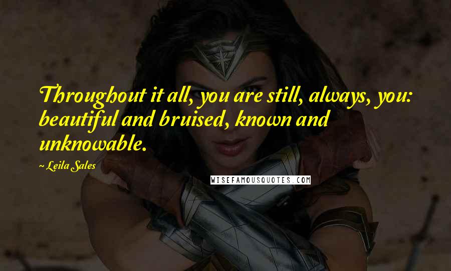 Leila Sales Quotes: Throughout it all, you are still, always, you: beautiful and bruised, known and unknowable.