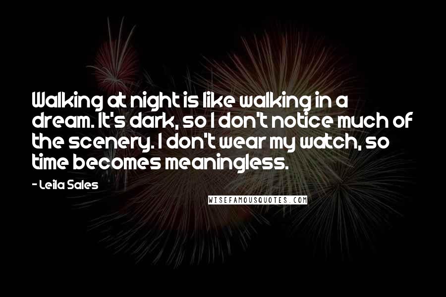 Leila Sales Quotes: Walking at night is like walking in a dream. It's dark, so I don't notice much of the scenery. I don't wear my watch, so time becomes meaningless.