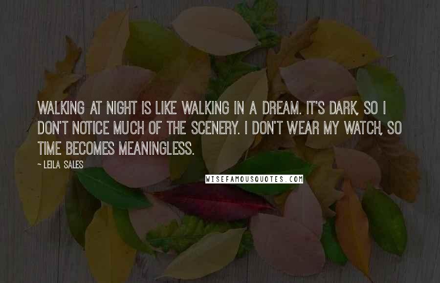 Leila Sales Quotes: Walking at night is like walking in a dream. It's dark, so I don't notice much of the scenery. I don't wear my watch, so time becomes meaningless.