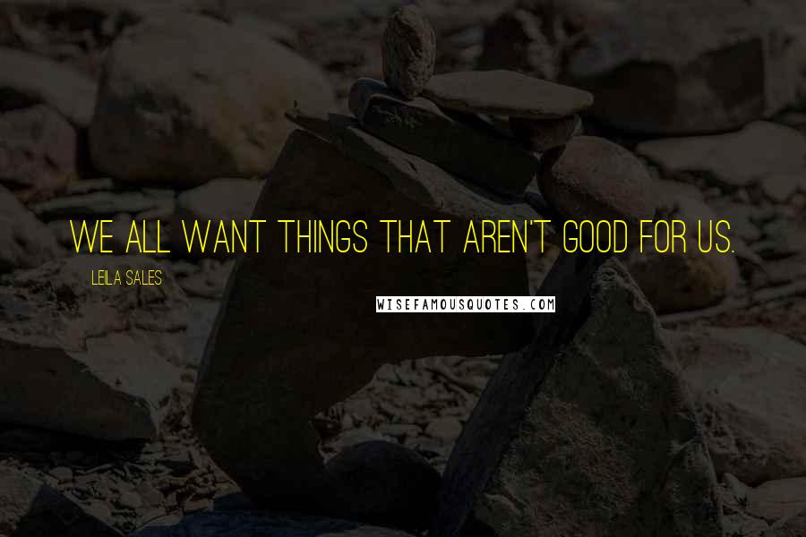 Leila Sales Quotes: We all want things that aren't good for us.