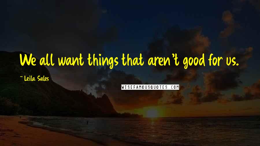 Leila Sales Quotes: We all want things that aren't good for us.