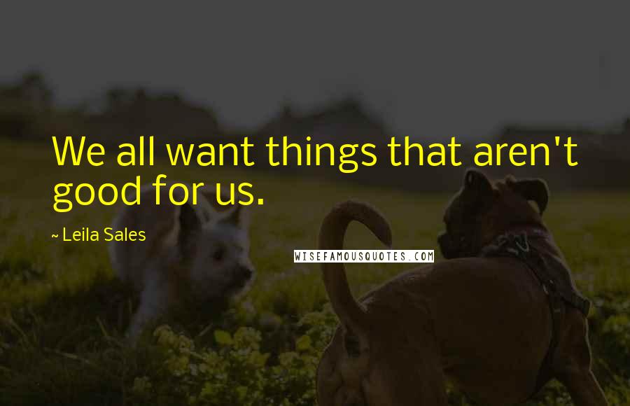 Leila Sales Quotes: We all want things that aren't good for us.