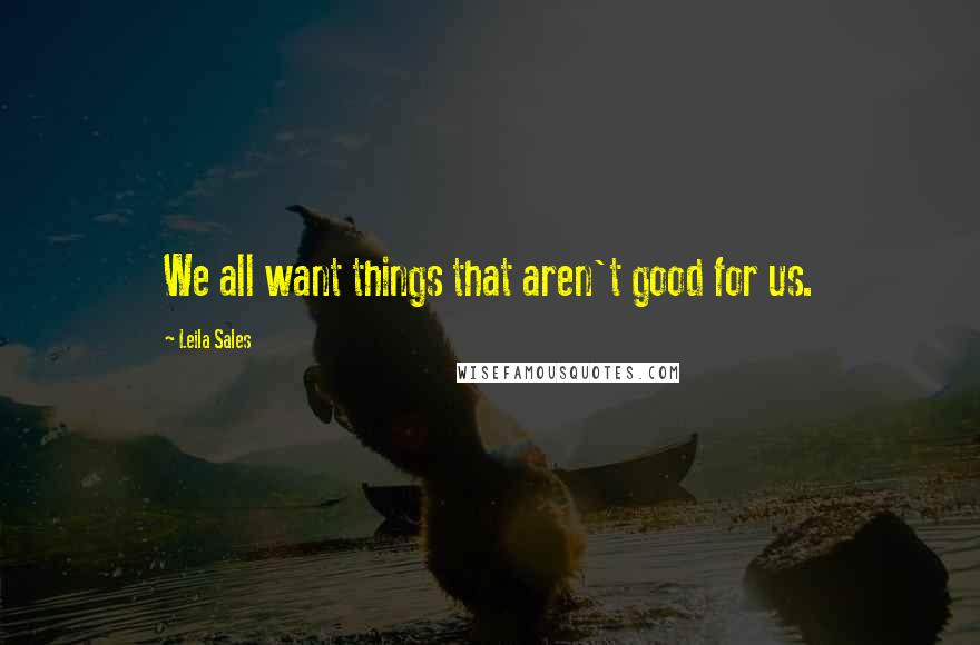 Leila Sales Quotes: We all want things that aren't good for us.