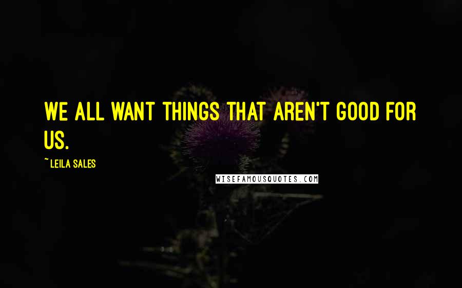 Leila Sales Quotes: We all want things that aren't good for us.